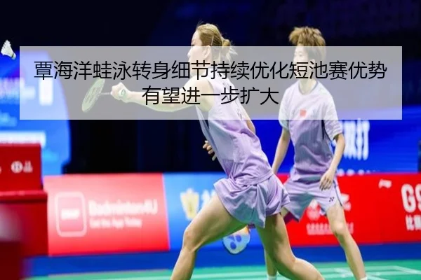 覃海洋蛙泳转身细节持续优化短池赛优势有望进一步扩大 | appSports