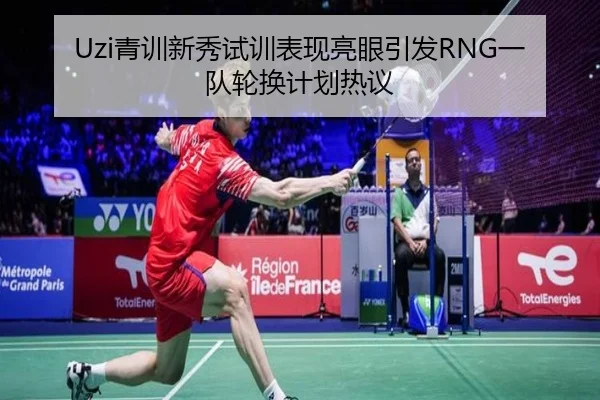 Uzi青训新秀试训表现亮眼引发RNG一队轮换计划热议 | appSports